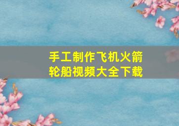 手工制作飞机火箭轮船视频大全下载