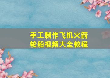 手工制作飞机火箭轮船视频大全教程