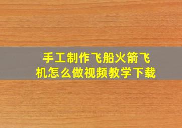 手工制作飞船火箭飞机怎么做视频教学下载