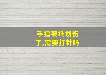 手指被纸划伤了,需要打针吗