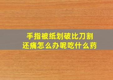 手指被纸划破比刀割还痛怎么办呢吃什么药