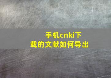 手机cnki下载的文献如何导出