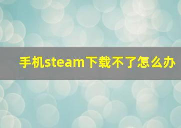 手机steam下载不了怎么办