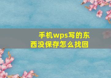 手机wps写的东西没保存怎么找回