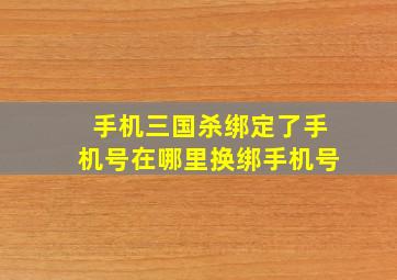 手机三国杀绑定了手机号在哪里换绑手机号