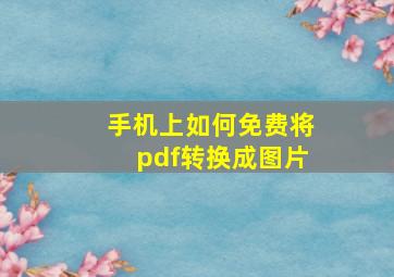 手机上如何免费将pdf转换成图片