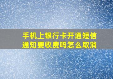 手机上银行卡开通短信通知要收费吗怎么取消