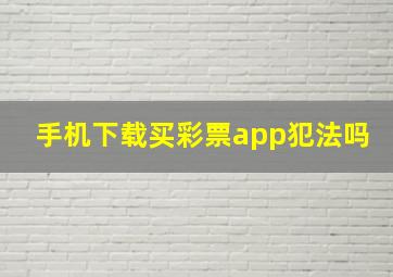 手机下载买彩票app犯法吗