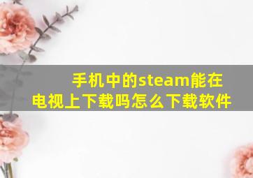 手机中的steam能在电视上下载吗怎么下载软件