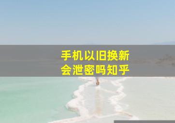 手机以旧换新会泄密吗知乎