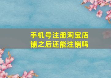 手机号注册淘宝店铺之后还能注销吗