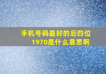 手机号码最好的后四位1970是什么意思啊