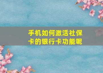 手机如何激活社保卡的银行卡功能呢