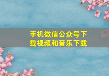 手机微信公众号下载视频和音乐下载