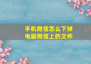 手机微信怎么下掉电脑微信上的文件