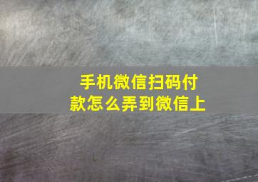 手机微信扫码付款怎么弄到微信上