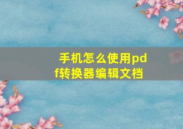 手机怎么使用pdf转换器编辑文档