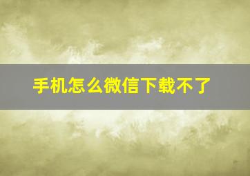 手机怎么微信下载不了