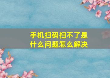 手机扫码扫不了是什么问题怎么解决