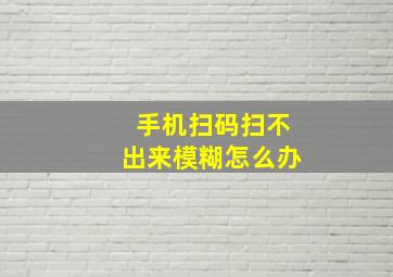 手机扫码扫不出来模糊怎么办