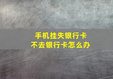 手机挂失银行卡不去银行卡怎么办