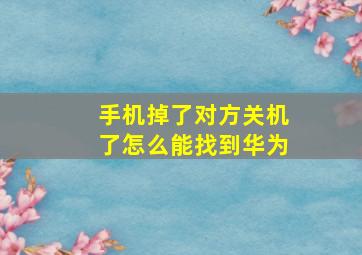 手机掉了对方关机了怎么能找到华为