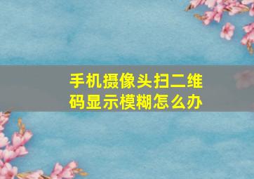 手机摄像头扫二维码显示模糊怎么办