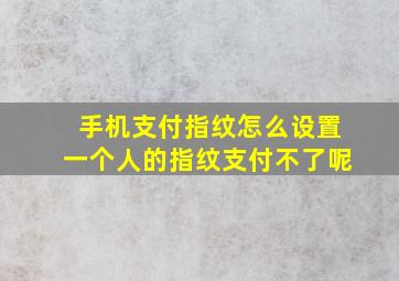 手机支付指纹怎么设置一个人的指纹支付不了呢