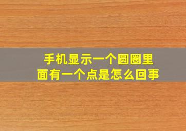 手机显示一个圆圈里面有一个点是怎么回事