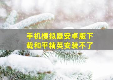 手机模拟器安卓版下载和平精英安装不了