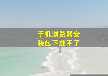 手机浏览器安装包下载不了