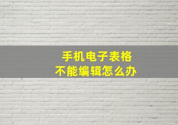 手机电子表格不能编辑怎么办