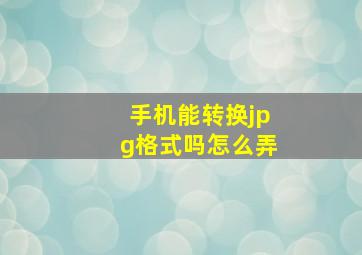 手机能转换jpg格式吗怎么弄