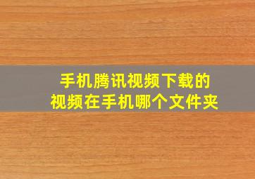 手机腾讯视频下载的视频在手机哪个文件夹