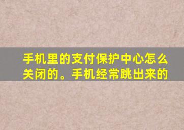 手机里的支付保护中心怎么关闭的。手机经常跳出来的