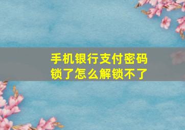 手机银行支付密码锁了怎么解锁不了