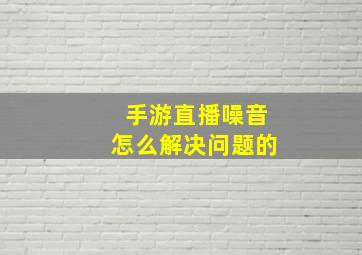 手游直播噪音怎么解决问题的