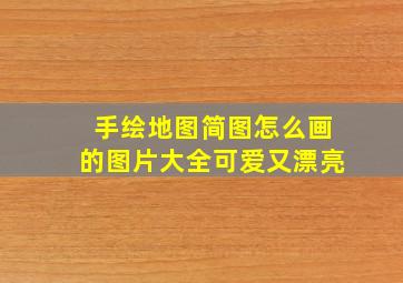 手绘地图简图怎么画的图片大全可爱又漂亮