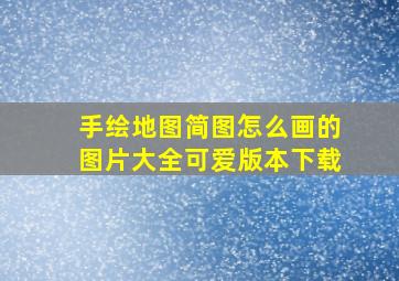 手绘地图简图怎么画的图片大全可爱版本下载