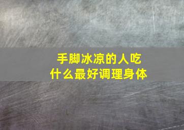 手脚冰凉的人吃什么最好调理身体