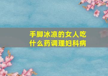 手脚冰凉的女人吃什么药调理妇科病