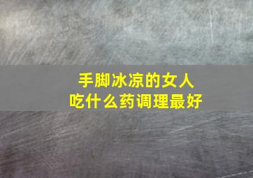 手脚冰凉的女人吃什么药调理最好