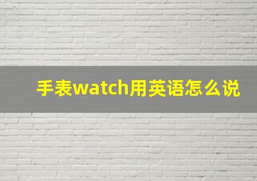 手表watch用英语怎么说