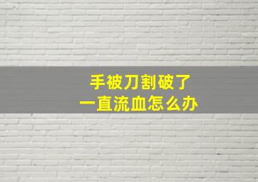 手被刀割破了一直流血怎么办