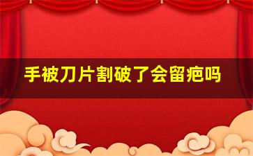 手被刀片割破了会留疤吗