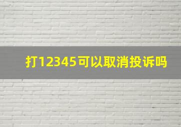 打12345可以取消投诉吗