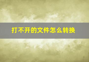 打不开的文件怎么转换