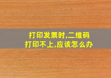 打印发票时,二维码打印不上,应该怎么办