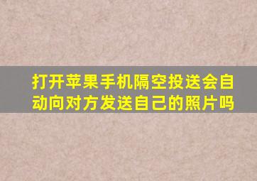 打开苹果手机隔空投送会自动向对方发送自己的照片吗