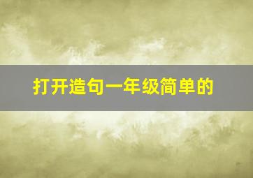 打开造句一年级简单的